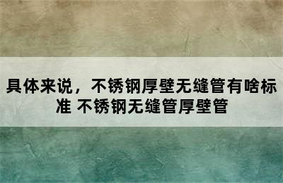 具体来说，不锈钢厚壁无缝管有啥标准 不锈钢无缝管厚壁管